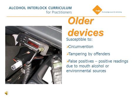 Older devices Susceptible to:  Circumvention  Tampering by offenders  False positives – positive readings due to mouth alcohol or environmental sources.