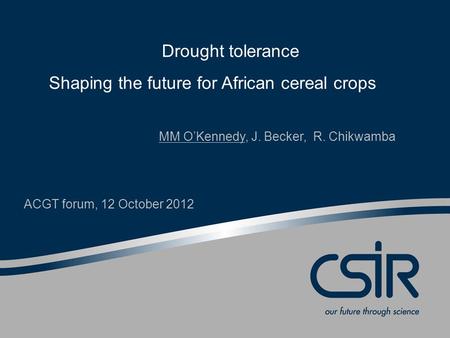 Drought tolerance Shaping the future for African cereal crops MM O’Kennedy, J. Becker, R. Chikwamba ACGT forum, 12 October 2012.