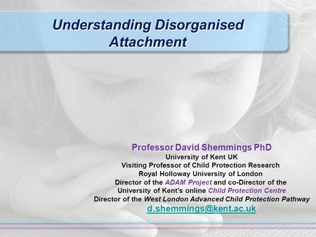 Understanding Disorganised Attachment Professor David Shemmings PhD University of Kent UK Visiting Professor of Child Protection Research Royal Holloway.