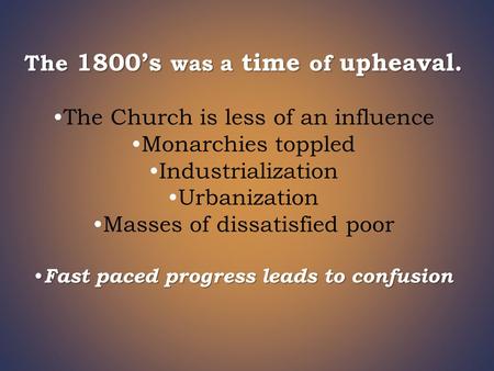 The 1800’s was a time of upheaval. The Church is less of an influence Monarchies toppled Industrialization Urbanization Masses of dissatisfied poor Fast.