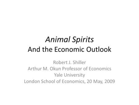 Animal Spirits And the Economic Outlook Robert J. Shiller Arthur M. Okun Professor of Economics Yale University London School of Economics, 20 May, 2009.