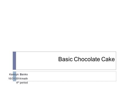 Basic Chocolate Cake Kamryn Banks 10/31/2014 math 4 th period.