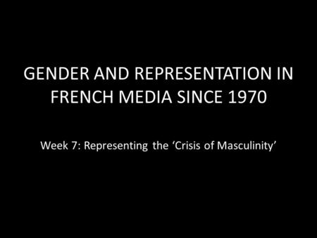 GENDER AND REPRESENTATION IN FRENCH MEDIA SINCE 1970 Week 7: Representing the ‘Crisis of Masculinity’