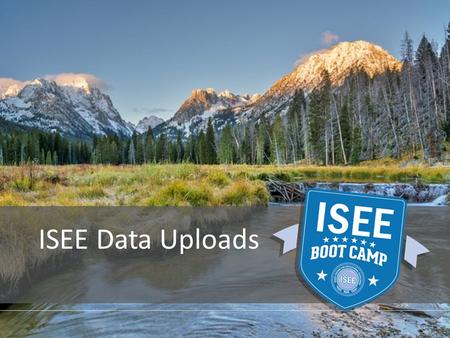 ISEE Data Uploads. 2014 ISEE Data Uploads PROVIDED BY THE IDAHO STATE DEPARTMENT OF EDUCATION Five File Format Submission Schedule Accumulative Reporting.