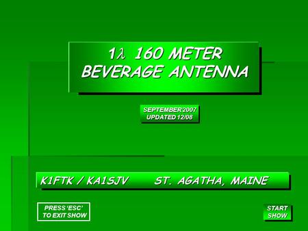 1 160 METER BEVERAGE ANTENNA K1FTK / KA1SJV ST. AGATHA, MAINE START SHOW START SHOW SEPTEMBER 2007 UPDATED 12/08 SEPTEMBER 2007 UPDATED 12/08 PRESS ‘ESC’