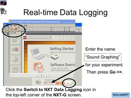 EducateNXT Enter the name “Sound Graphing” for your experiment. Real-time Data Logging Click the Switch to NXT Data Logging icon in the top-left corner.