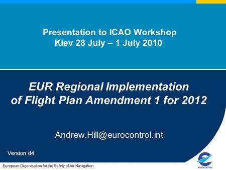 European Organisation for the Safety of Air Navigation Presentation to ICAO Workshop Kiev 28 July – 1 July 2010 EUR Regional Implementation of Flight Plan.