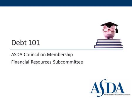 Debt 101 ASDA Council on Membership Financial Resources Subcommittee.