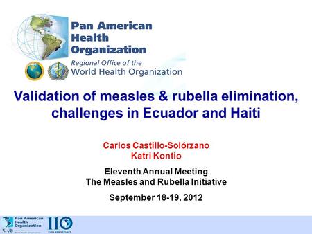 Validation of measles & rubella elimination, challenges in Ecuador and Haiti Carlos Castillo-Solórzano Katri Kontio Eleventh Annual Meeting The Measles.