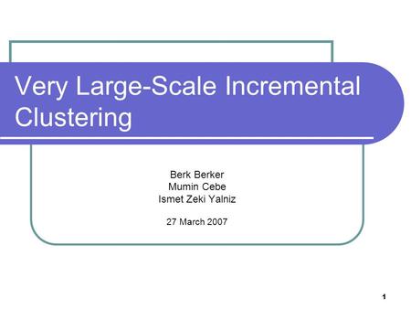 1 Very Large-Scale Incremental Clustering Berk Berker Mumin Cebe Ismet Zeki Yalniz 27 March 2007.