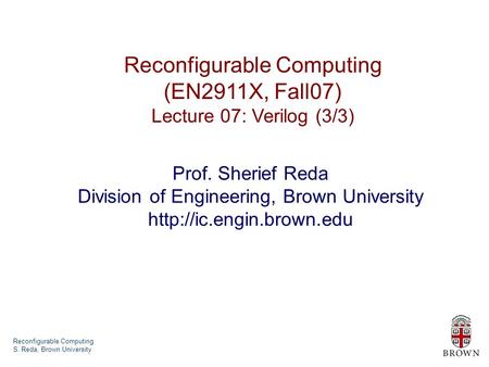 Reconfigurable Computing S. Reda, Brown University Reconfigurable Computing (EN2911X, Fall07) Lecture 07: Verilog (3/3) Prof. Sherief Reda Division of.