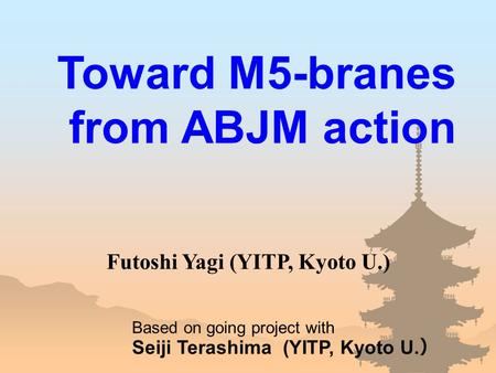 Toward M5-branes from ABJM action Based on going project with Seiji Terashima (YITP, Kyoto U. ） Futoshi Yagi (YITP, Kyoto U.)