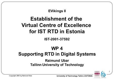 University of Technology Tallinn, ESTONIA Copyright 2005 by Raimund Ubar 1 EVikings II Establishment of the Virtual Centre of Excellence for IST RTD in.