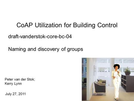 Peter van der Stok; Kerry Lynn July 27, 2011 CoAP Utilization for Building Control 1 draft-vanderstok-core-bc-04 Naming and discovery of groups.