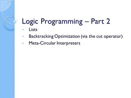 Logic Programming – Part 2 Lists Backtracking Optimization (via the cut operator) Meta-Circular Interpreters.