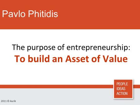 Pavlo Phitidis 2011 © Aurik The purpose of entrepreneurship: To build an Asset of Value.