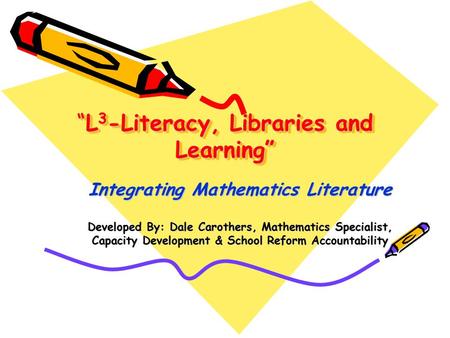 “L 3 -Literacy, Libraries and Learning” Integrating Mathematics Literature Developed By: Dale Carothers, Mathematics Specialist, Capacity Development &