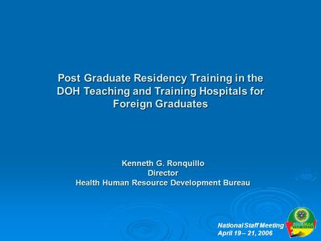 National Staff Meeting April 19 – 21, 2006 Post Graduate Residency Training in the DOH Teaching and Training Hospitals for Foreign Graduates Kenneth G.