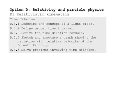 Time dilation D.3.1Describe the concept of a light clock. D.3.2Define proper time interval. D.3.3Derive the time dilation formula. D.3.4Sketch and annotate.