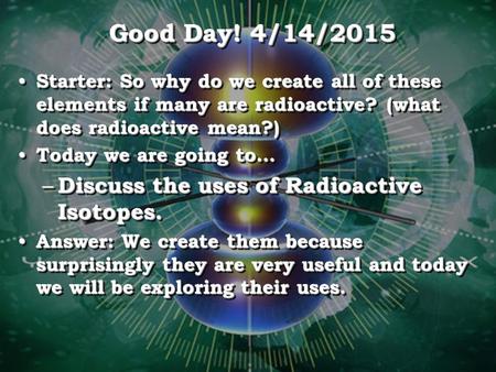 Good Day! 4/11/2017 Discuss the uses of Radioactive Isotopes.