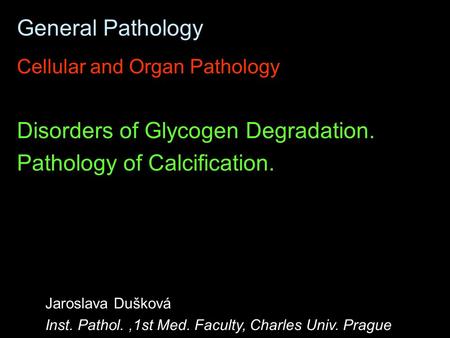 General Pathology Cellular and Organ Pathology Disorders of Glycogen Degradation. Pathology of Calcification. Jaroslava Dušková Inst. Pathol.,1st Med.