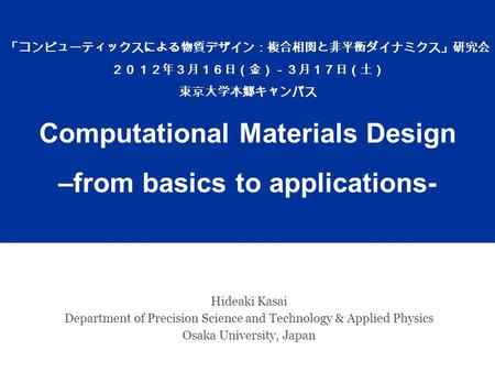 Hideaki Kasai Department of Precision Science and Technology & Applied Physics Osaka University, Japan 「コンピューティックスによる物質デザイン：複合相関と非平衡ダイナミクス」研究会 ２０１２年３月１６日（金）－３月１７日（土）