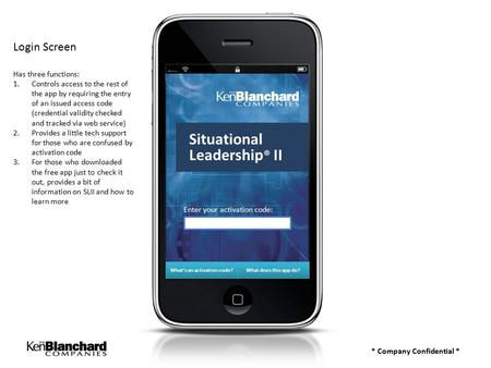 * Company Confidential * Login Screen Has three functions: 1.Controls access to the rest of the app by requiring the entry of an issued access code (credential.