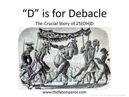 “D” is for Debacle The Crucial Story of 25(OH)D www.thefatemperor.com 2014 Ivor Cummins BE(Chem) CEng MIEI.