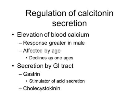 Regulation of calcitonin secretion Elevation of blood calcium –Response greater in male –Affected by age Declines as one ages Secretion by GI tract –Gastrin.