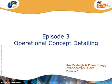 Episode 3 Operational Concept Detailing Episode 3 - CAATS II Final Dissemination Event Ros Eveleigh & Eliana Haugg EUROCONTROL & DFS Episode 3 Brussels,