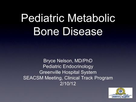 Pediatric Metabolic Bone Disease Bryce Nelson, MD/PhD Pediatric Endocrinology Greenville Hospital System SEACSM Meeting, Clinical Track Program 2/10/12.