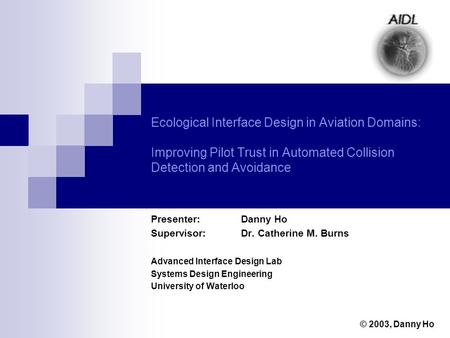 Ecological Interface Design in Aviation Domains: Improving Pilot Trust in Automated Collision Detection and Avoidance Presenter: Danny Ho Supervisor: Dr.