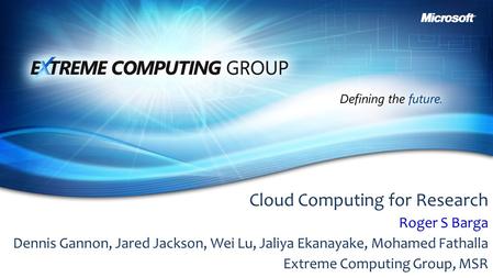 Cloud Computing for Research Roger S Barga Dennis Gannon, Jared Jackson, Wei Lu, Jaliya Ekanayake, Mohamed Fathalla Extreme Computing Group, MSR.