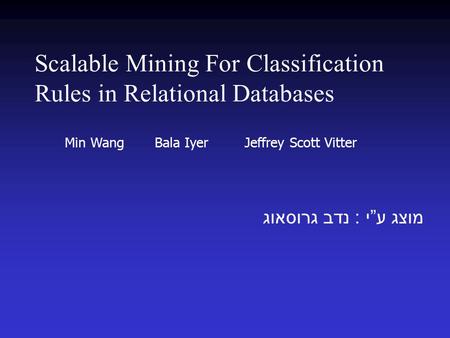 Scalable Mining For Classification Rules in Relational Databases מוצג ע ” י : נדב גרוסאוג Min Wang Bala Iyer Jeffrey Scott Vitter.