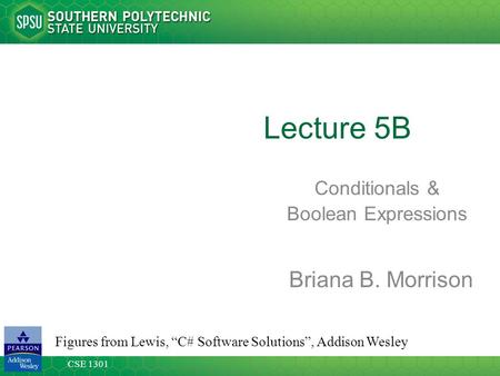 CSE 1301 Lecture 5B Conditionals & Boolean Expressions Figures from Lewis, “C# Software Solutions”, Addison Wesley Briana B. Morrison.