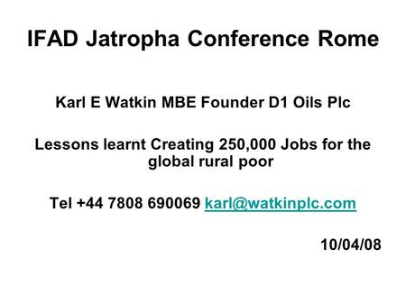 IFAD Jatropha Conference Rome Karl E Watkin MBE Founder D1 Oils Plc Lessons learnt Creating 250,000 Jobs for the global rural poor Tel +44 7808 690069.