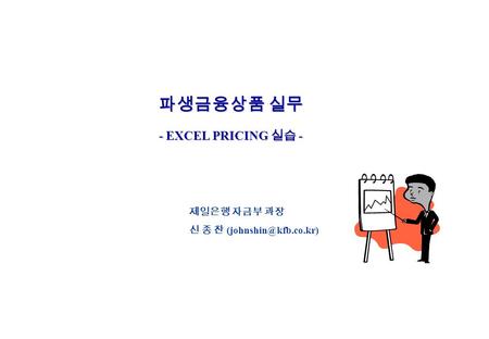 파생금융상품 실무 - EXCEL PRICING 실습 - 제일은행 자금부 과장 신 종 찬