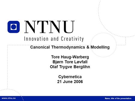 1 Name, title of the presentation Canonical Thermodynamics & Modelling Tore Haug-Warberg Bjørn Tore Løvfall Olaf Trygve Berglihn Cybernetica 21 June 2006.