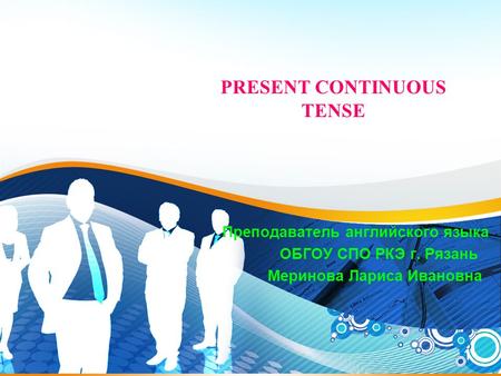 1 PRESENT CONTINUOUS TENSE Преподаватель английского языка ОБГОУ СПО РКЭ г. Рязань Меринова Лариса Ивановна.