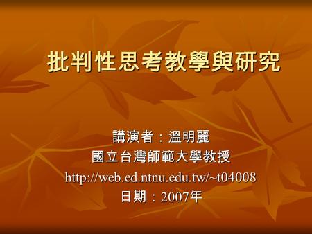 批判性思考教學與研究 講演者：溫明麗國立台灣師範大學教授http://web.ed.ntnu.edu.tw/~t04008 日期： 2007 年.