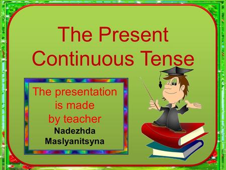 The Present Continuous Tense The presentation is made by teacher Nadezhda Maslyanitsyna.