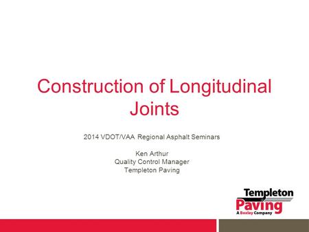 Construction of Longitudinal Joints 2014 VDOT/VAA Regional Asphalt Seminars Ken Arthur Quality Control Manager Templeton Paving.