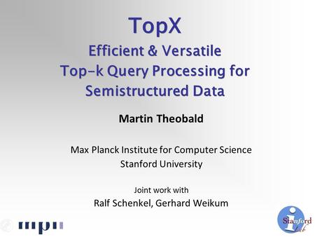 Martin Theobald Max Planck Institute for Computer Science Stanford University Joint work with Ralf Schenkel, Gerhard Weikum TopX Efficient & Versatile.