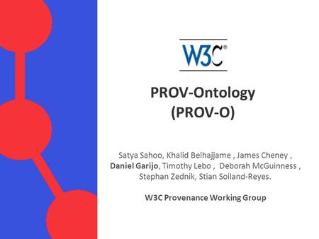 PROV-Ontology (PROV-O) Satya Sahoo, Khalid Belhajjame, James Cheney, Daniel Garijo, Timothy Lebo, Deborah McGuinness, Stephan Zednik, Stian Soiland-Reyes.