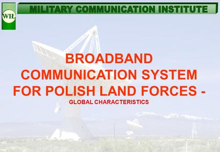 BROADBAND COMMUNICATION SYSTEM FOR POLISH LAND FORCES - GLOBAL CHARACTERISTICS This presentation is related to the project of future broadband communication.