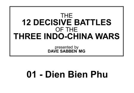 THIS SLIDE AND PRESENTATION WAS PREPARED BY DAVE SABBEN WHO RETAINS COPYRIGHT © ON CREATIVE CONTENT THE 12 DECISIVE BATTLES OF THE THREE INDO-CHINA WARS.