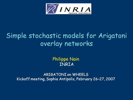 Simple stochastic models for Arigatoni overlay networks Philippe Nain INRIA ARIGATONI on WHEELS Kickoff meeting, Sophia Antipolis, February 26-27, 2007.