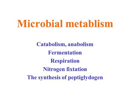 Microbial metablism Catabolism, anabolism Fermentation Respiration Nitrogen fixtation The synthesis of peptiglydogen.