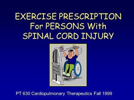 EXERCISE PRESCRIPTION For PERSONS With SPINAL CORD INJURY PT 630 Cardiopulmonary Therapeutics Fall 1999.