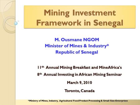 Mining Investment Framework in Senegal M. Ousmane NGOM Minister of Mines & Industry* Republic of Senegal *Ministry of Mines, Industry, Agricultural Food.